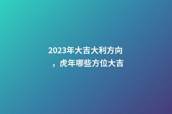 2023年大吉大利方向，虎年哪些方位大吉